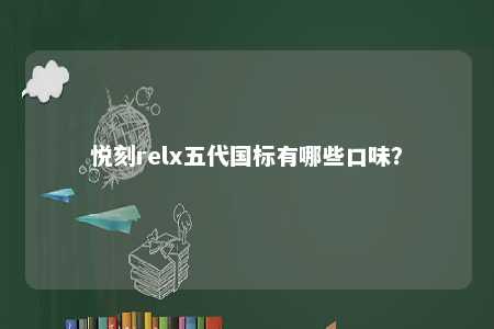悦刻relx五代国标有哪些口味？ 